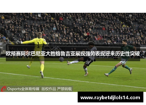 欧预赛阿尔巴尼亚大胜格鲁吉亚展现强势表现迎来历史性突破