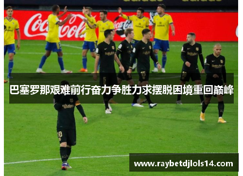 巴塞罗那艰难前行奋力争胜力求摆脱困境重回巅峰
