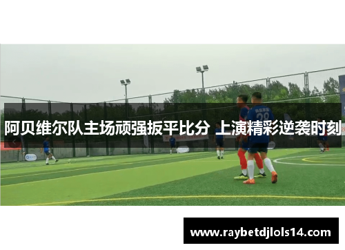 阿贝维尔队主场顽强扳平比分 上演精彩逆袭时刻
