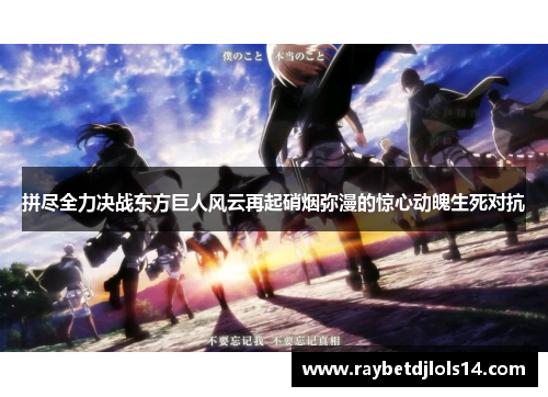 拼尽全力决战东方巨人风云再起硝烟弥漫的惊心动魄生死对抗