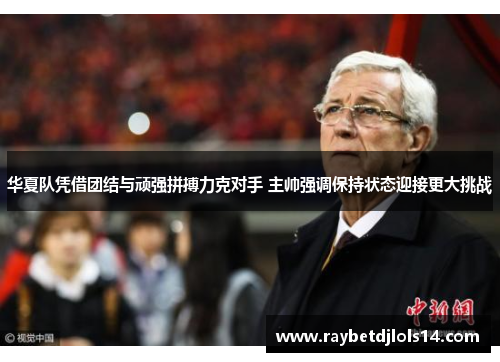 华夏队凭借团结与顽强拼搏力克对手 主帅强调保持状态迎接更大挑战
