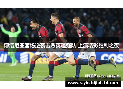 博洛尼亚客场逆袭击败英超强队 上演精彩胜利之夜