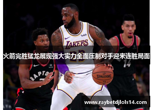 火箭完胜猛龙展现强大实力全面压制对手迎来连胜局面