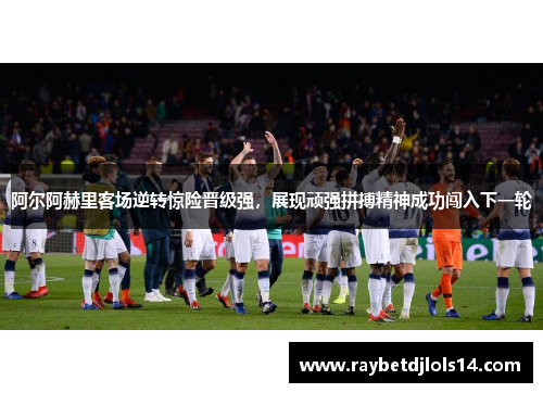 阿尔阿赫里客场逆转惊险晋级强，展现顽强拼搏精神成功闯入下一轮